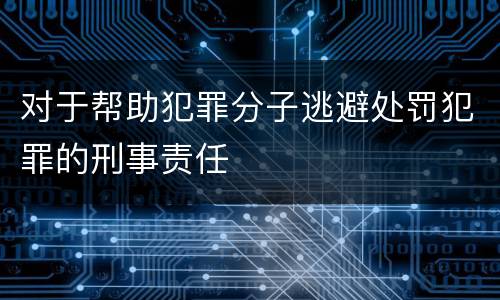 对于帮助犯罪分子逃避处罚犯罪的刑事责任