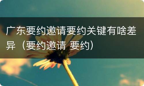广东要约邀请要约关键有啥差异（要约邀请 要约）