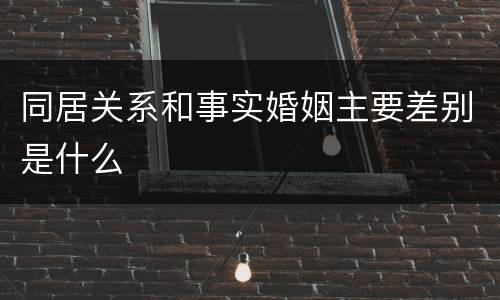 同居关系和事实婚姻主要差别是什么