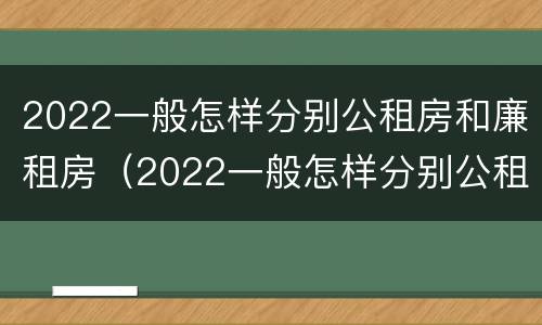 2022一般怎样分别公租房和廉租房（2022一般怎样分别公租房和廉租房呢）