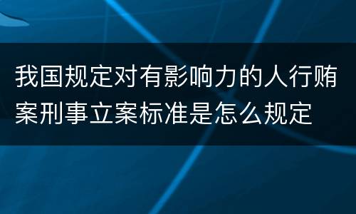 我国规定对有影响力的人行贿案刑事立案标准是怎么规定
