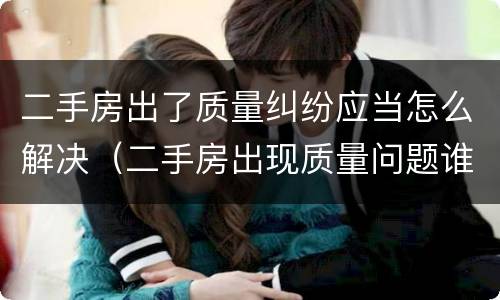 二手房出了质量纠纷应当怎么解决（二手房出现质量问题谁负责）