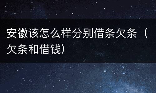 安徽该怎么样分别借条欠条（欠条和借钱）