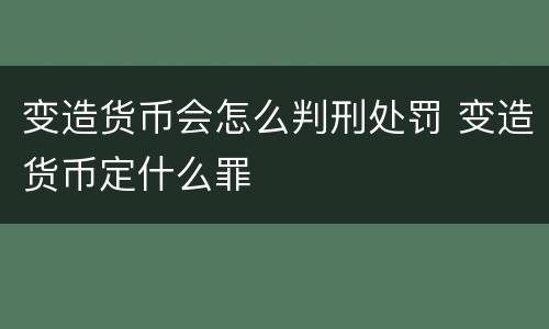 变造货币会怎么判刑处罚 变造货币定什么罪