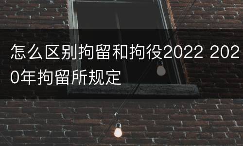 怎么区别拘留和拘役2022 2020年拘留所规定
