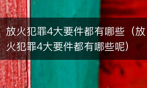 放火犯罪4大要件都有哪些（放火犯罪4大要件都有哪些呢）