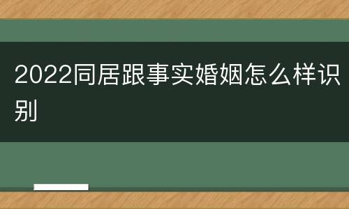 2022同居跟事实婚姻怎么样识别