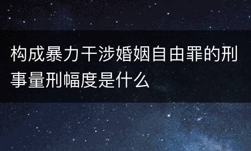 构成暴力干涉婚姻自由罪的刑事量刑幅度是什么