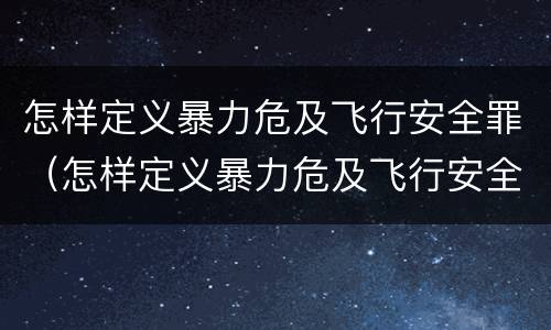 怎样定义暴力危及飞行安全罪（怎样定义暴力危及飞行安全罪行为）