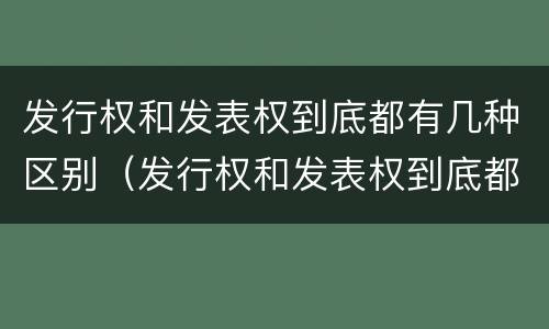 发行权和发表权到底都有几种区别（发行权和发表权到底都有几种区别和联系）