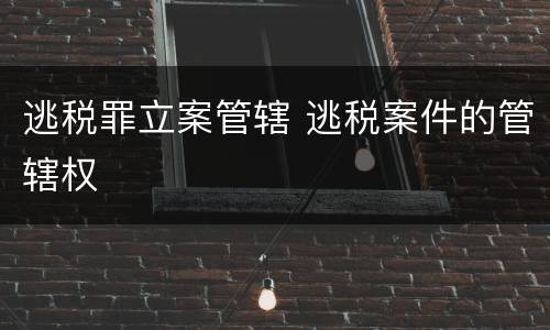 逃税罪立案管辖 逃税案件的管辖权