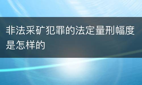 非法采矿犯罪的法定量刑幅度是怎样的