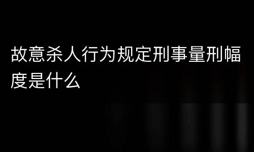 故意杀人行为规定刑事量刑幅度是什么