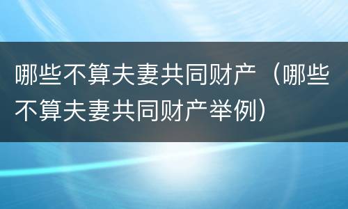 哪些不算夫妻共同财产（哪些不算夫妻共同财产举例）