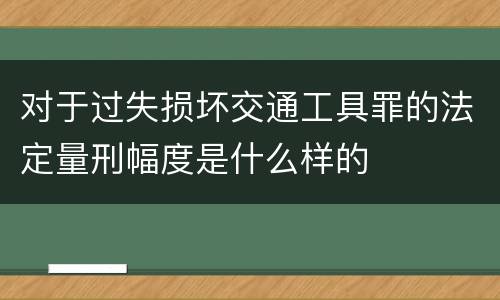 对于过失损坏交通工具罪的法定量刑幅度是什么样的