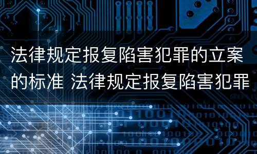 法律规定报复陷害犯罪的立案的标准 法律规定报复陷害犯罪的立案的标准是