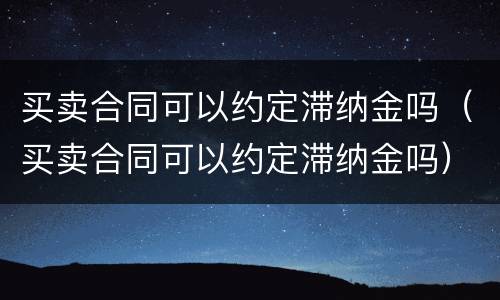 买卖合同可以约定滞纳金吗（买卖合同可以约定滞纳金吗）