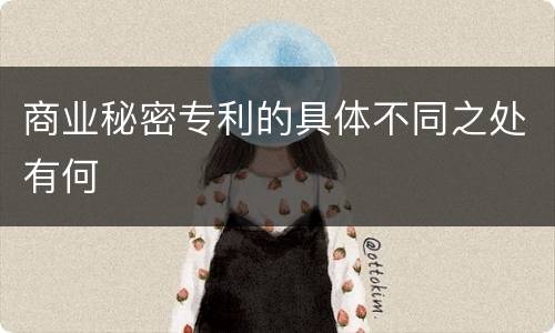 商业秘密专利的具体不同之处有何