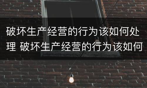 破坏生产经营的行为该如何处理 破坏生产经营的行为该如何处理呢