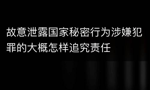 故意泄露国家秘密行为涉嫌犯罪的大概怎样追究责任