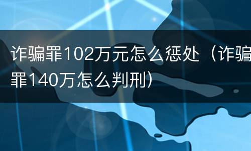 诈骗罪102万元怎么惩处（诈骗罪140万怎么判刑）