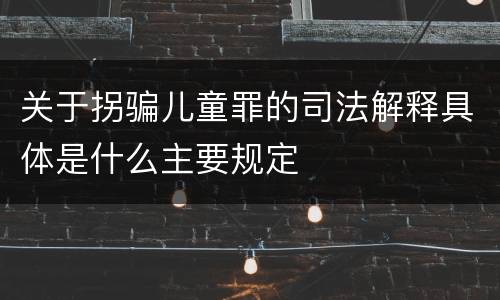 关于拐骗儿童罪的司法解释具体是什么主要规定