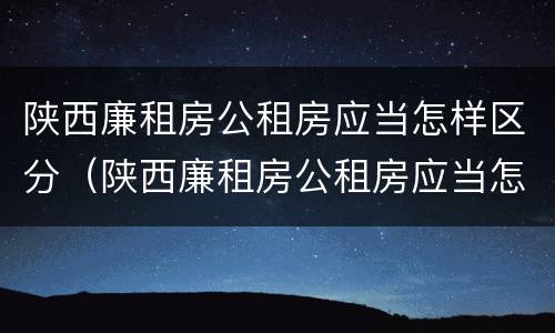 陕西廉租房公租房应当怎样区分（陕西廉租房公租房应当怎样区分房本）
