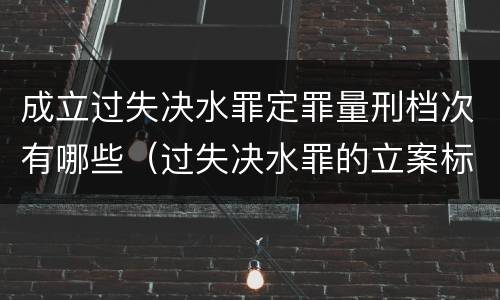 成立过失决水罪定罪量刑档次有哪些（过失决水罪的立案标准）