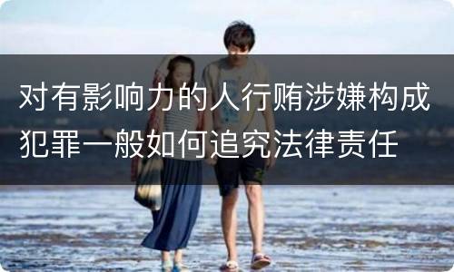 对有影响力的人行贿涉嫌构成犯罪一般如何追究法律责任
