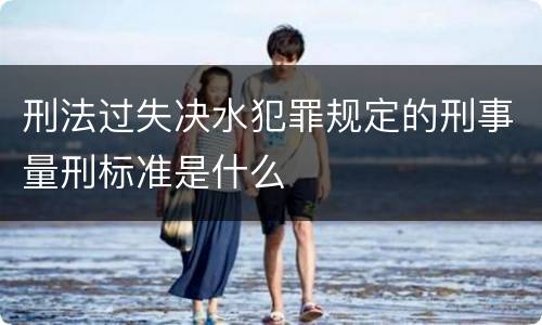 刑法过失决水犯罪规定的刑事量刑标准是什么