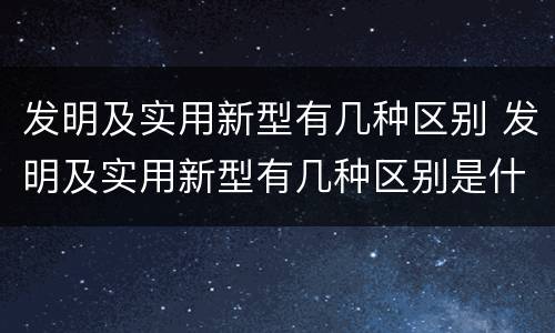 发明及实用新型有几种区别 发明及实用新型有几种区别是什么