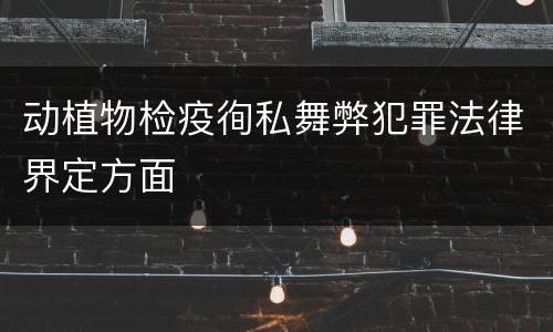 动植物检疫徇私舞弊犯罪法律界定方面