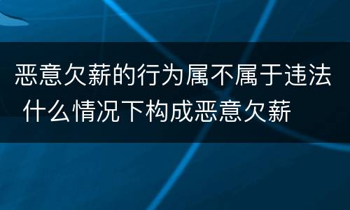 恶意欠薪的行为属不属于违法 什么情况下构成恶意欠薪