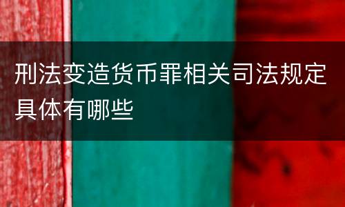 刑法变造货币罪相关司法规定具体有哪些