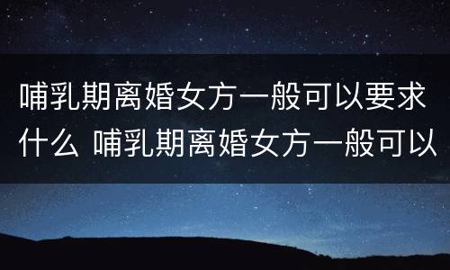 哺乳期离婚女方一般可以要求什么 哺乳期离婚女方一般可以要求什么赔偿款