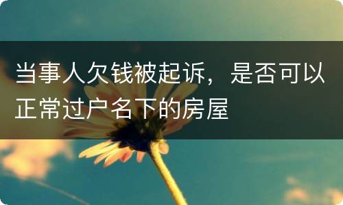 当事人欠钱被起诉，是否可以正常过户名下的房屋
