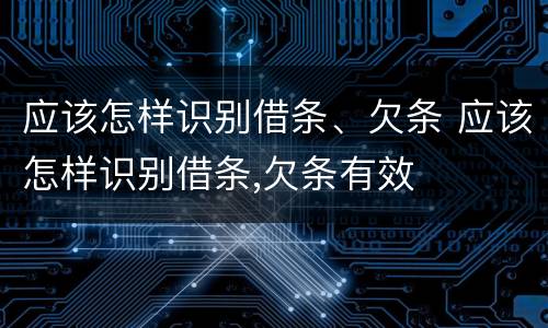应该怎样识别借条、欠条 应该怎样识别借条,欠条有效