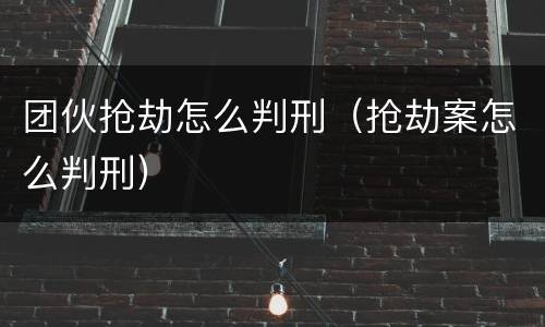 团伙抢劫怎么判刑（抢劫案怎么判刑）