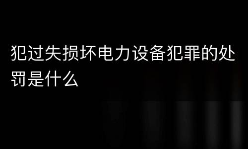 犯过失损坏电力设备犯罪的处罚是什么