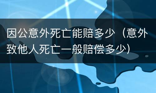 因公意外死亡能赔多少（意外致他人死亡一般赔偿多少）
