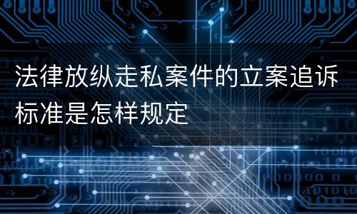 法律放纵走私案件的立案追诉标准是怎样规定