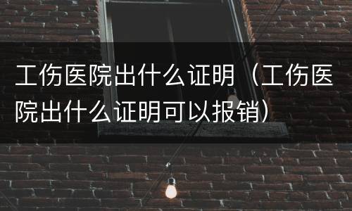 工伤医院出什么证明（工伤医院出什么证明可以报销）