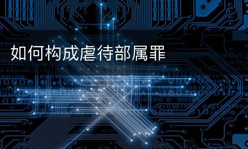 如何构成虐待部属罪