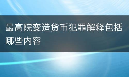 最高院变造货币犯罪解释包括哪些内容
