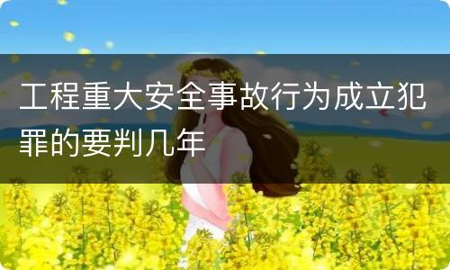工程重大安全事故行为成立犯罪的要判几年