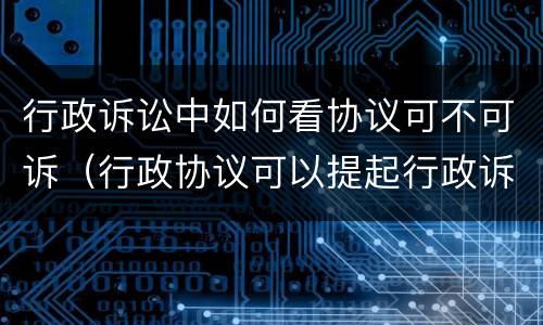 行政诉讼中如何看协议可不可诉（行政协议可以提起行政诉讼吗）