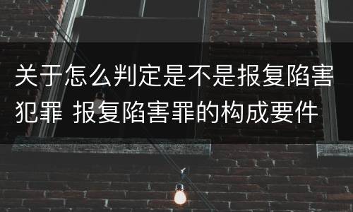 关于怎么判定是不是报复陷害犯罪 报复陷害罪的构成要件