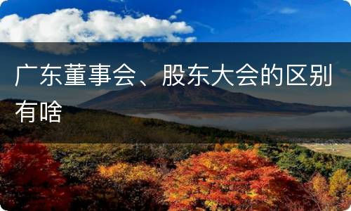 广东董事会、股东大会的区别有啥