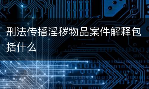 刑法传播淫秽物品案件解释包括什么
