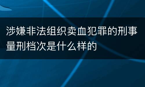 涉嫌非法组织卖血犯罪的刑事量刑档次是什么样的